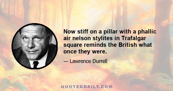 Now stiff on a pillar with a phallic air nelson stylites in Trafalgar square reminds the British what once they were.