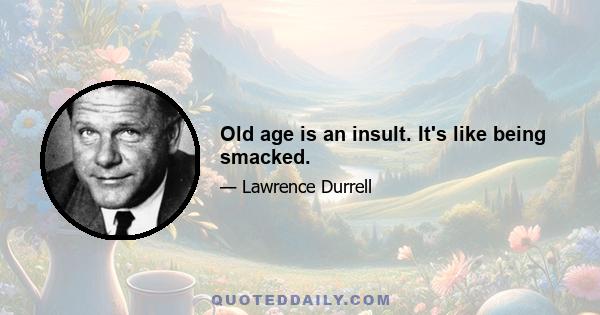 Old age is an insult. It's like being smacked.