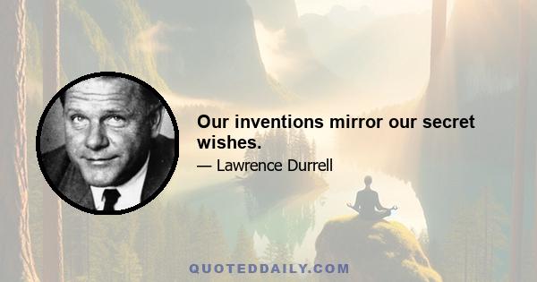 Our inventions mirror our secret wishes.