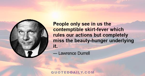 People only see in us the contemptible skirt-fever which rules our actions but completely miss the beauty-hunger underlying it.