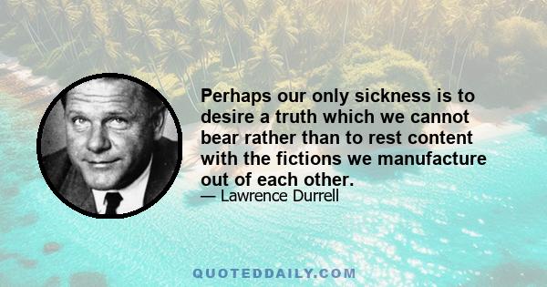 Perhaps our only sickness is to desire a truth which we cannot bear rather than to rest content with the fictions we manufacture out of each other.