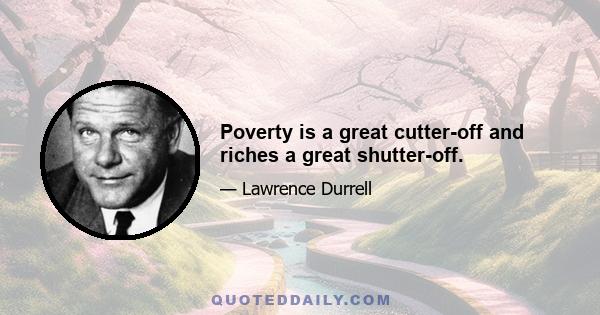 Poverty is a great cutter-off and riches a great shutter-off.