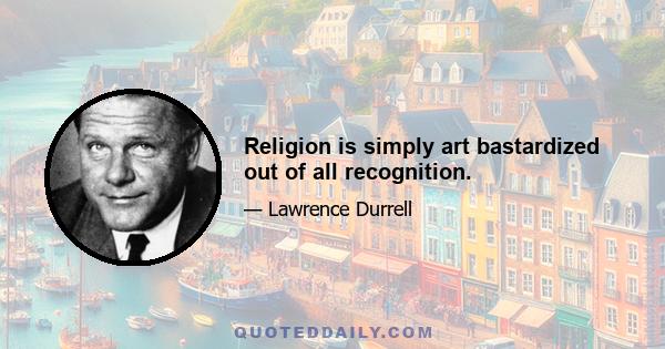 Religion is simply art bastardized out of all recognition.