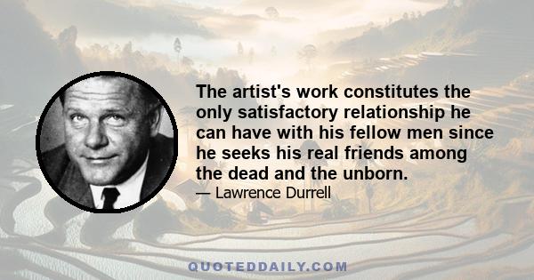 The artist's work constitutes the only satisfactory relationship he can have with his fellow men since he seeks his real friends among the dead and the unborn.