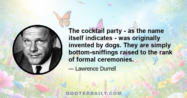 The cocktail party - as the name itself indicates - was originally invented by dogs. They are simply bottom-sniffings raised to the rank of formal ceremonies.