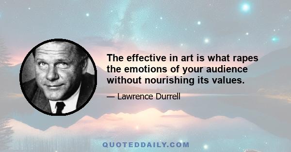 The effective in art is what rapes the emotions of your audience without nourishing its values.