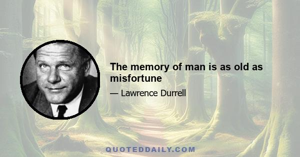 The memory of man is as old as misfortune