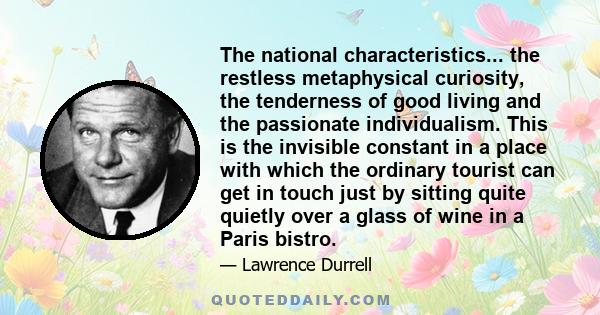 The national characteristics... the restless metaphysical curiosity, the tenderness of good living and the passionate individualism. This is the invisible constant in a place with which the ordinary tourist can get in