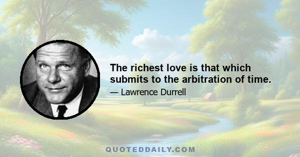 The richest love is that which submits to the arbitration of time.