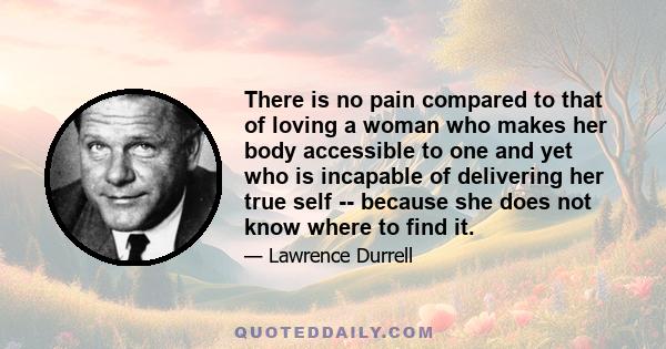 There is no pain compared to that of loving a woman who makes her body accessible to one and yet who is incapable of delivering her true self -- because she does not know where to find it.