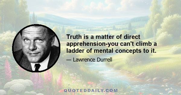 Truth is a matter of direct apprehension-you can't climb a ladder of mental concepts to it.