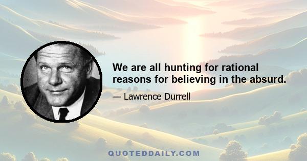 We are all hunting for rational reasons for believing in the absurd.