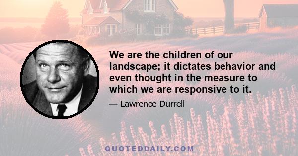 We are the children of our landscape; it dictates behavior and even thought in the measure to which we are responsive to it.