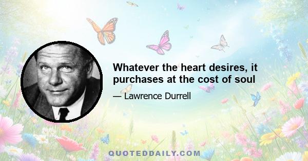 Whatever the heart desires, it purchases at the cost of soul