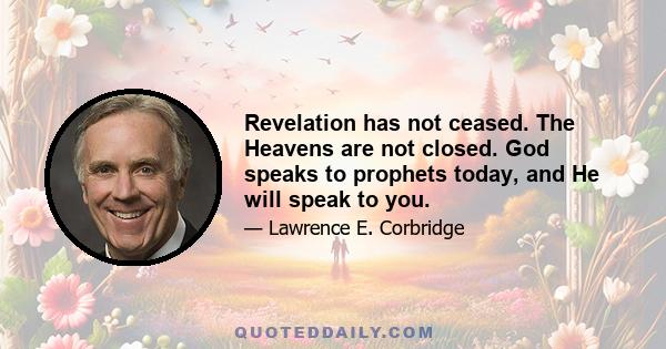 Revelation has not ceased. The Heavens are not closed. God speaks to prophets today, and He will speak to you.