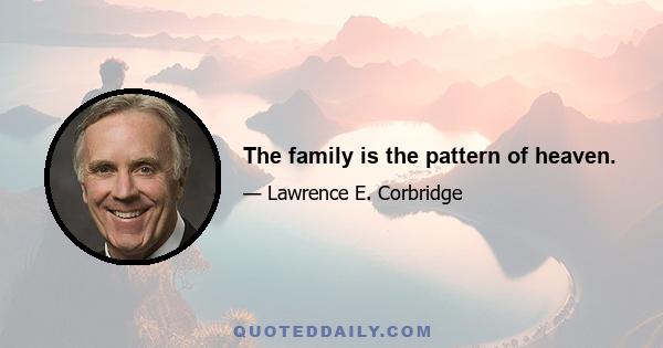 The family is the pattern of heaven.