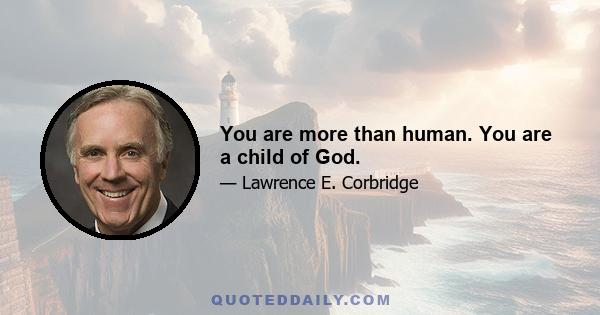 You are more than human. You are a child of God.