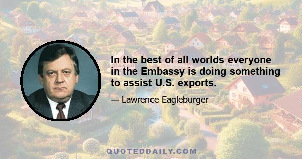 In the best of all worlds everyone in the Embassy is doing something to assist U.S. exports.