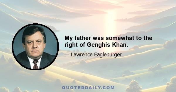 My father was somewhat to the right of Genghis Khan.