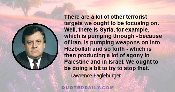 There are a lot of other terrorist targets we ought to be focusing on. Well, there is Syria, for example, which is pumping through - because of Iran, is pumping weapons on into Hezbollah and so forth - which is then