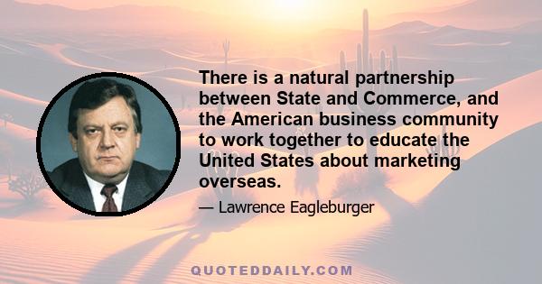 There is a natural partnership between State and Commerce, and the American business community to work together to educate the United States about marketing overseas.