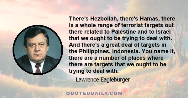 There's Hezbollah, there's Hamas, there is a whole range of terrorist targets out there related to Palestine and to Israel that we ought to be trying to deal with. And there's a great deal of targets in the Philippines, 