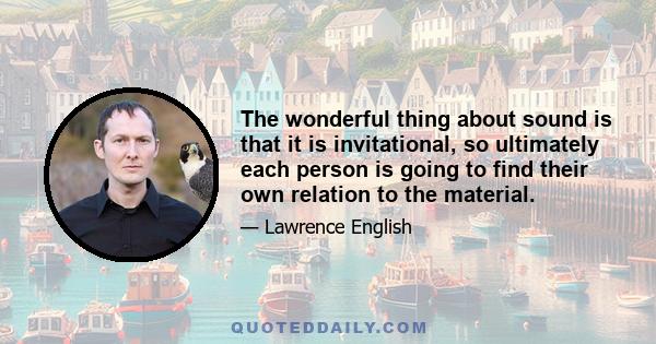 The wonderful thing about sound is that it is invitational, so ultimately each person is going to find their own relation to the material.