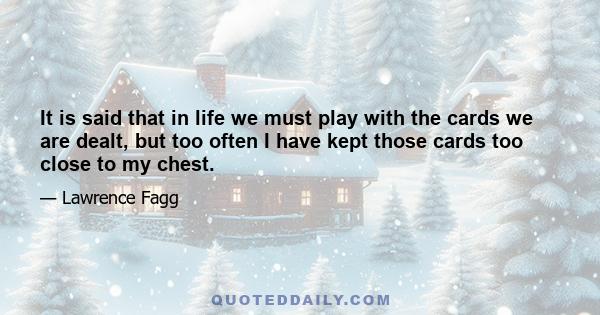 It is said that in life we must play with the cards we are dealt, but too often I have kept those cards too close to my chest.