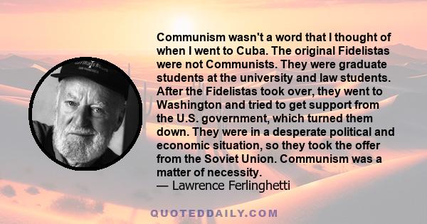 Communism wasn't a word that I thought of when I went to Cuba. The original Fidelistas were not Communists. They were graduate students at the university and law students. After the Fidelistas took over, they went to