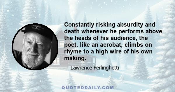 Constantly risking absurdity and death whenever he performs above the heads of his audience, the poet, like an acrobat, climbs on rhyme to a high wire of his own making.