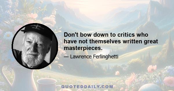 Don't bow down to critics who have not themselves written great masterpieces.