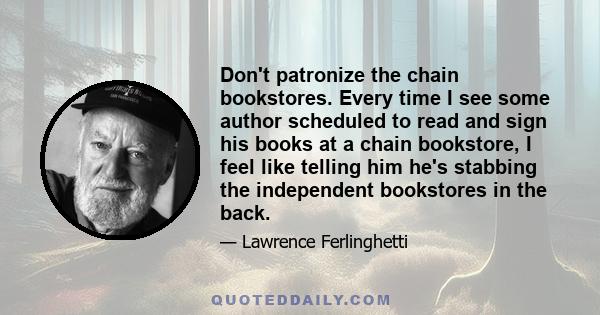 Don't patronize the chain bookstores. Every time I see some author scheduled to read and sign his books at a chain bookstore, I feel like telling him he's stabbing the independent bookstores in the back.