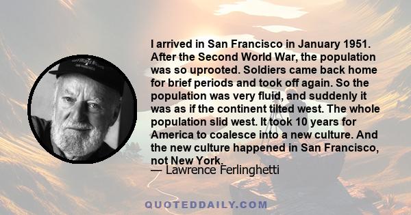 I arrived in San Francisco in January 1951. After the Second World War, the population was so uprooted. Soldiers came back home for brief periods and took off again. So the population was very fluid, and suddenly it was 