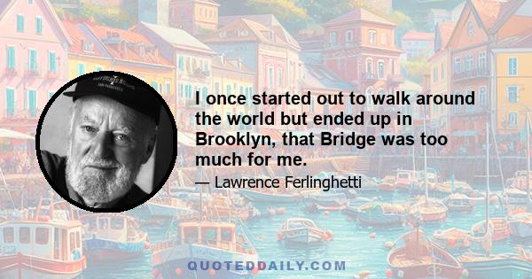 I once started out to walk around the world but ended up in Brooklyn, that Bridge was too much for me.