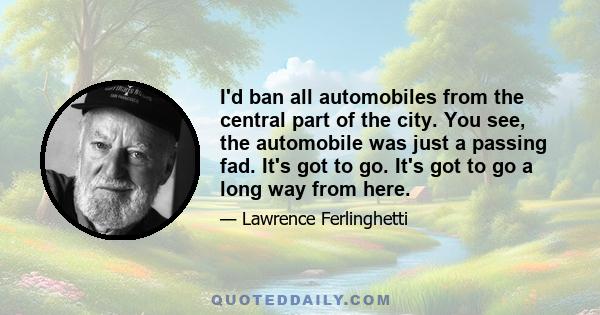 I'd ban all automobiles from the central part of the city. You see, the automobile was just a passing fad. It's got to go. It's got to go a long way from here.