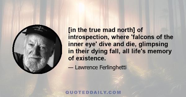 [in the true mad north] of introspection, where 'falcons of the inner eye' dive and die, glimpsing in their dying fall, all life's memory of existence.