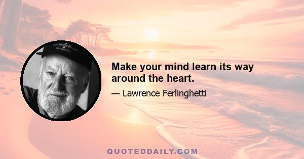 Make your mind learn its way around the heart.