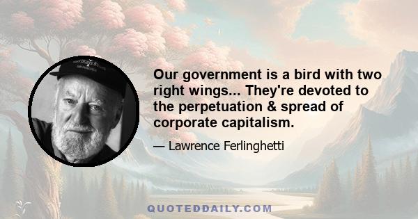 Our government is a bird with two right wings... They're devoted to the perpetuation & spread of corporate capitalism.