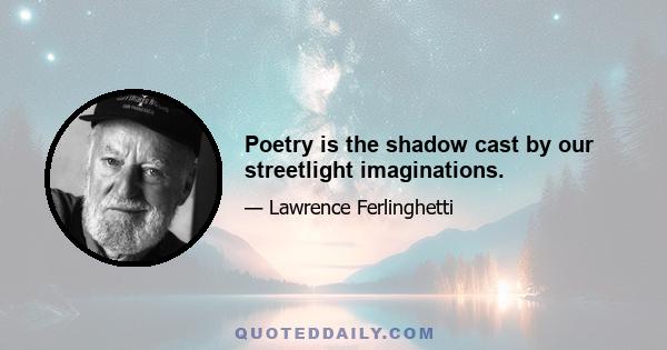 Poetry is the shadow cast by our streetlight imaginations.