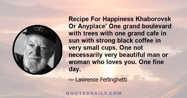 Recipe For Happiness Khaborovsk Or Anyplace' One grand boulevard with trees with one grand cafe in sun with strong black coffee in very small cups. One not necessarily very beautiful man or woman who loves you. One fine 