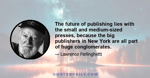 The future of publishing lies with the small and medium-sized presses, because the big publishers in New York are all part of huge conglomerates.