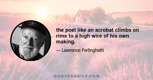 the poet like an acrobat climbs on rime to a high wire of his own making.