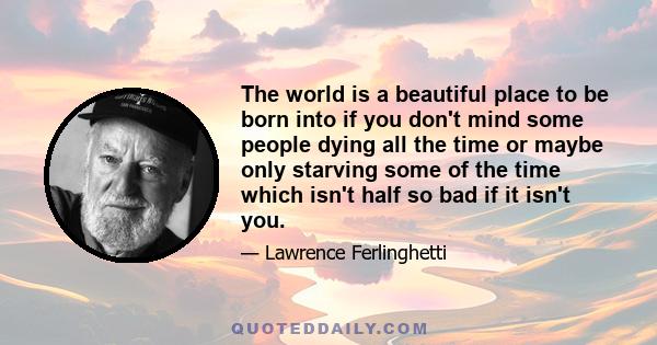 The world is a beautiful place to be born into if you don't mind some people dying all the time or maybe only starving some of the time which isn't half so bad if it isn't you.