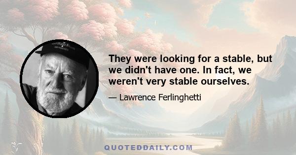 They were looking for a stable, but we didn't have one. In fact, we weren't very stable ourselves.