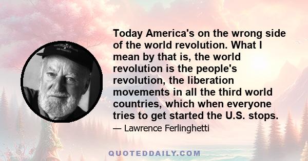 Today America's on the wrong side of the world revolution. What I mean by that is, the world revolution is the people's revolution, the liberation movements in all the third world countries, which when everyone tries to 