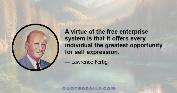 A virtue of the free enterprise system is that it offers every individual the greatest opportunity for self expression.