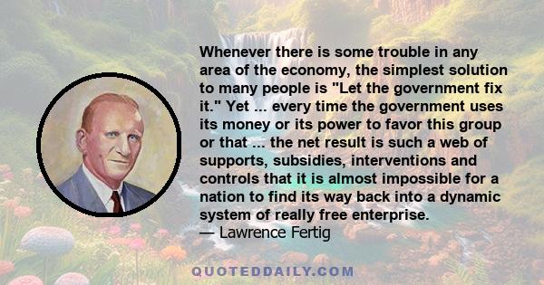 Whenever there is some trouble in any area of the economy, the simplest solution to many people is Let the government fix it. Yet ... every time the government uses its money or its power to favor this group or that ... 