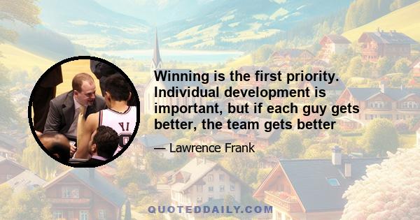 Winning is the first priority. Individual development is important, but if each guy gets better, the team gets better