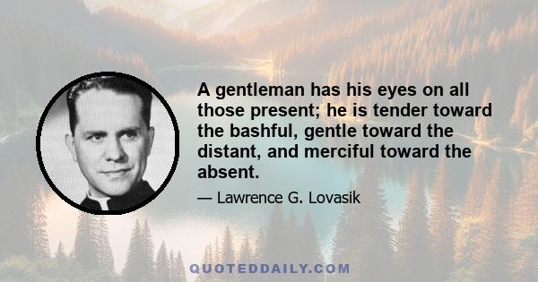 A gentleman has his eyes on all those present; he is tender toward the bashful, gentle toward the distant, and merciful toward the absent.