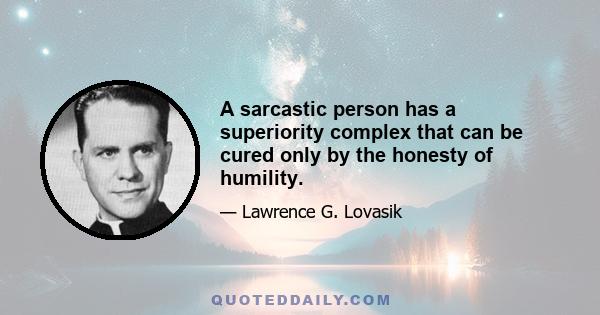 A sarcastic person has a superiority complex that can be cured only by the honesty of humility.